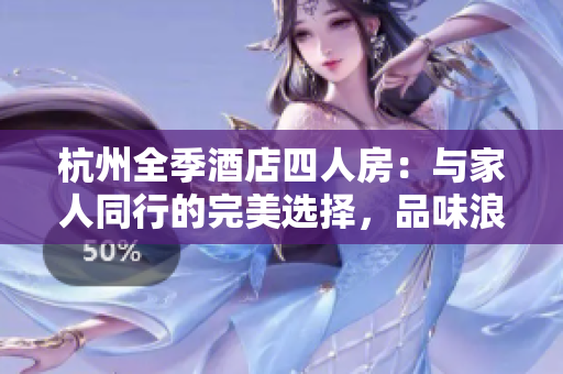 杭州全季酒店四人房：与家人同行的完美选择，品味浪漫杭城之旅