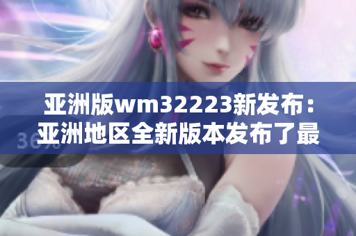 亚洲版wm32223新发布：亚洲地区全新版本发布了最新设备