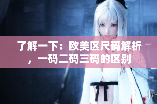 了解一下：欧美区尺码解析，一码二码三码的区别