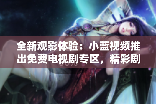 全新观影体验：小蓝视频推出免费电视剧专区，精彩剧集随时观看！