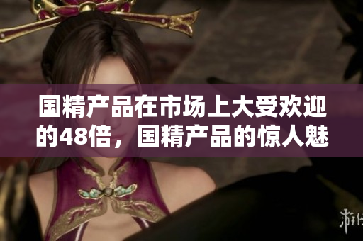 国精产品在市场上大受欢迎的48倍，国精产品的惊人魅力