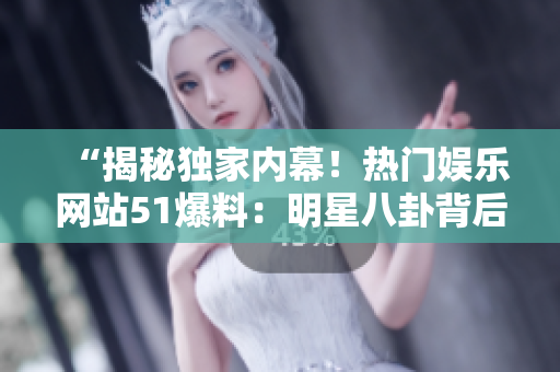 “揭秘独家内幕！热门娱乐网站51爆料：明星八卦背后的故事全曝光！”