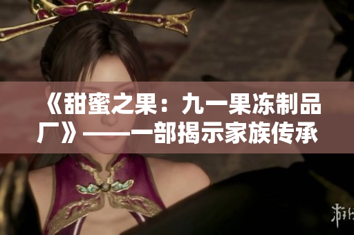 《甜蜜之果：九一果冻制品厂》——一部揭示家族传承与商业竞争的电视剧