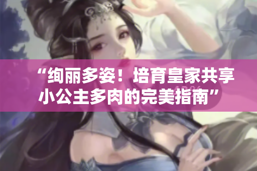 “绚丽多姿！培育皇家共享小公主多肉的完美指南”