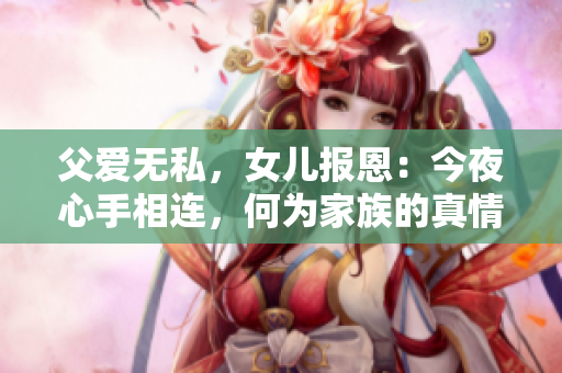 父爱无私，女儿报恩：今夜心手相连，何为家族的真情？