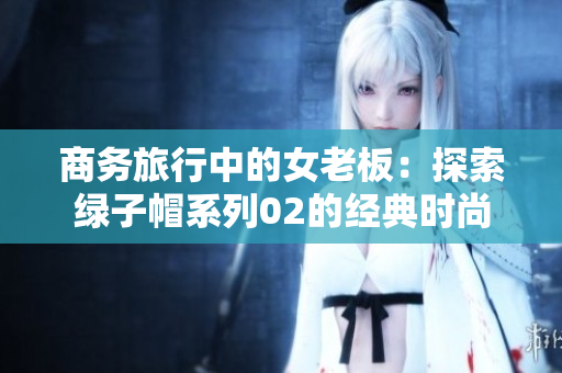 商务旅行中的女老板：探索绿子帽系列02的经典时尚