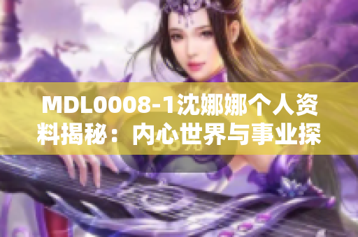 MDL0008-1沈娜娜个人资料揭秘：内心世界与事业探索