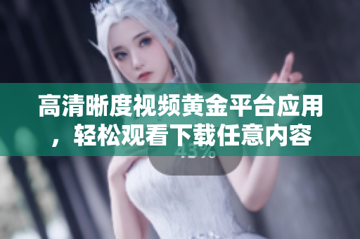 高清晰度视频黄金平台应用，轻松观看下载任意内容