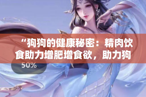 “狗狗的健康秘密：精肉饮食助力增肥增食欲，助力狗狗体质大变身！”