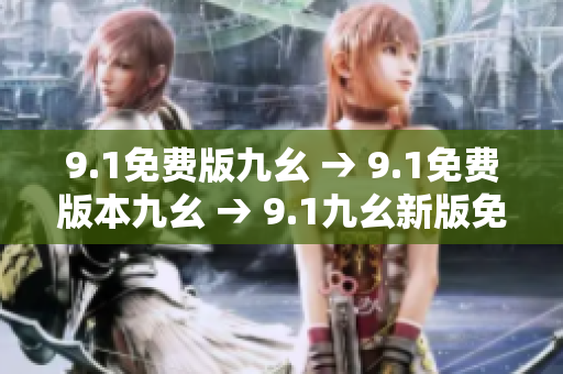 9.1免费版九幺 → 9.1免费版本九幺 → 9.1九幺新版免费体验