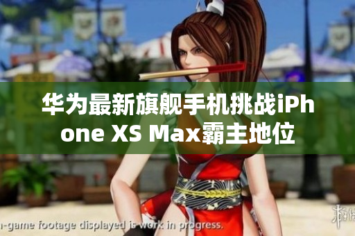 华为最新旗舰手机挑战iPhone XS Max霸主地位