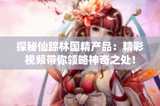 探秘仙踪林国精产品：精彩视频带你领略神奇之处！