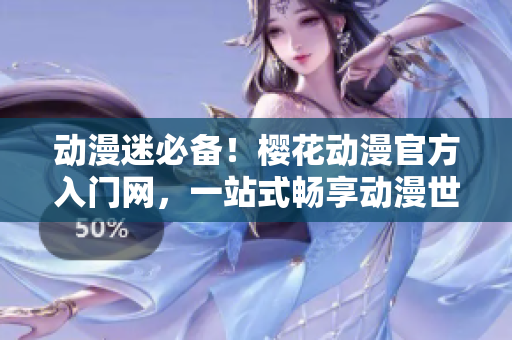 动漫迷必备！樱花动漫官方入门网，一站式畅享动漫世界