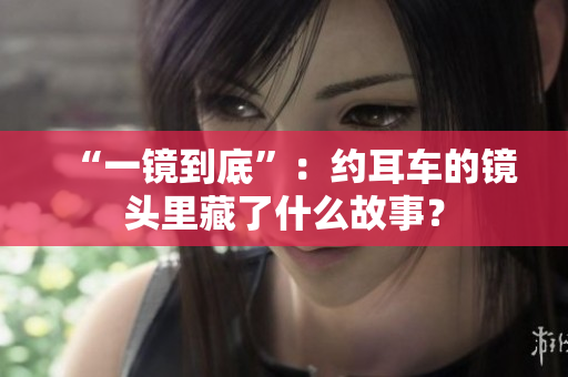 “一镜到底”：约耳车的镜头里藏了什么故事？