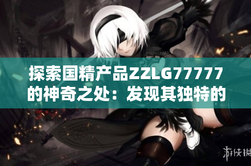 探索国精产品ZZLG77777的神奇之处：发现其独特的功效和魔力效果