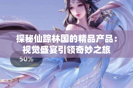 探秘仙踪林国的精品产品：视觉盛宴引领奇妙之旅