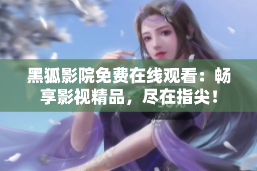 黑狐影院免费在线观看：畅享影视精品，尽在指尖！