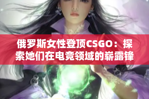 俄罗斯女性登顶CSGO：探索她们在电竞领域的崭露锋芒
