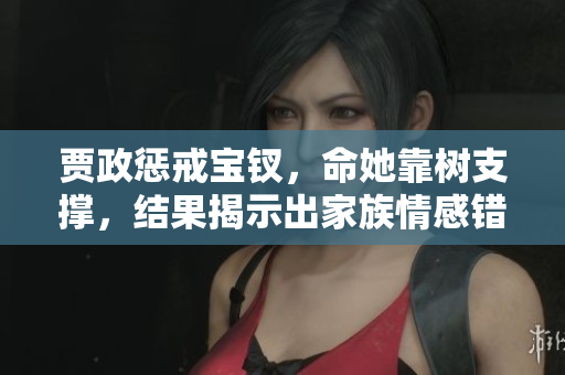 贾政惩戒宝钗，命她靠树支撑，结果揭示出家族情感错综，题材引人深思