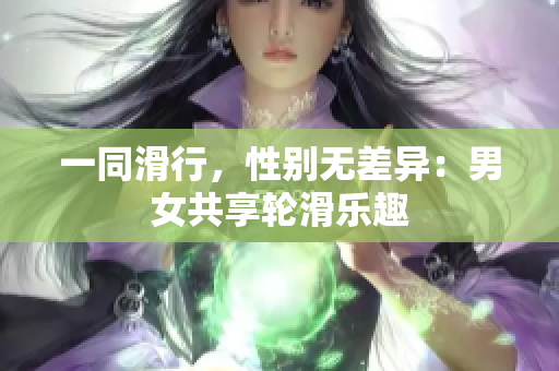 一同滑行，性别无差异：男女共享轮滑乐趣