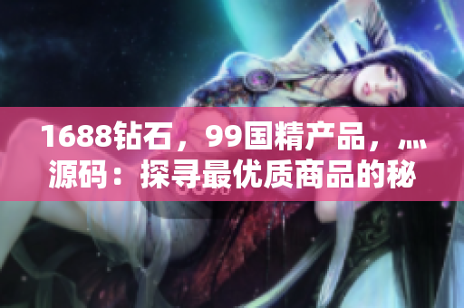 1688钻石，99国精产品，灬源码：探寻最优质商品的秘密