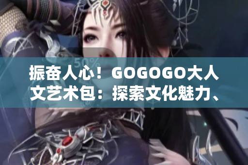 振奋人心！GOGOGO大人文艺术包：探索文化魅力、品味艺术情操