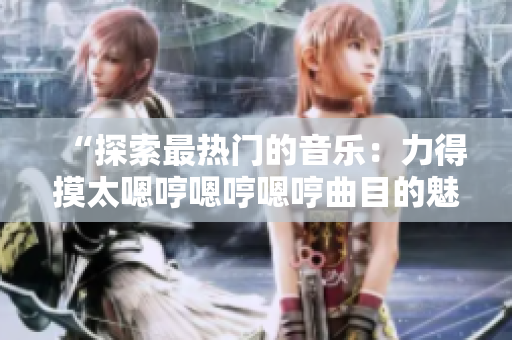 “探索最热门的音乐：力得摸太嗯哼嗯哼嗯哼曲目的魅力解析”