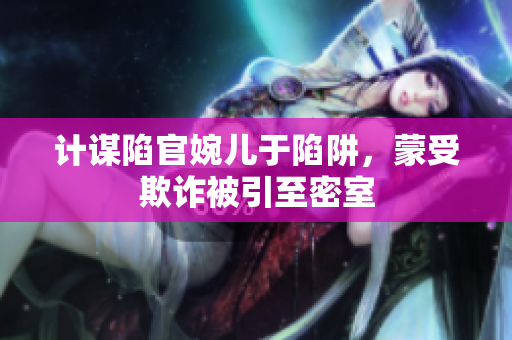 计谋陷官婉儿于陷阱，蒙受欺诈被引至密室