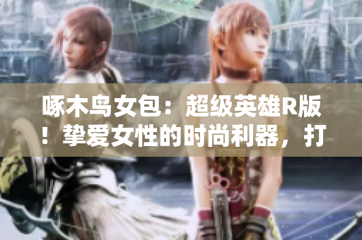 啄木鸟女包：超级英雄R版！挚爱女性的时尚利器，打造您的独特风格