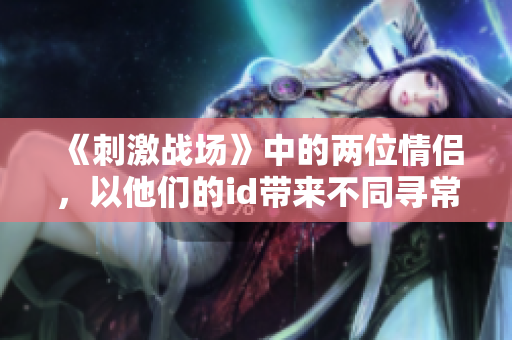 《刺激战场》中的两位情侣，以他们的id带来不同寻常的游戏体验
