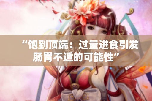 “饱到顶端：过量进食引发肠胃不适的可能性”