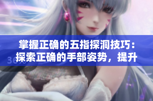 掌握正确的五指探洞技巧：探索正确的手部姿势，提升钻探效率