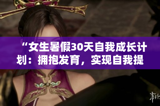 “女生暑假30天自我成长计划：拥抱发育，实现自我提升”