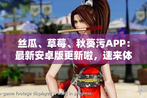 丝瓜、草莓、秋葵污APP：最新安卓版更新啦，速来体验！