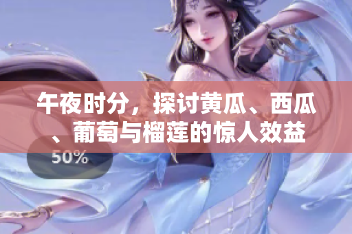 午夜时分，探讨黄瓜、西瓜、葡萄与榴莲的惊人效益
