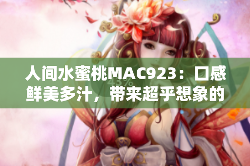 人间水蜜桃MAC923：口感鲜美多汁，带来超乎想象的美好体验