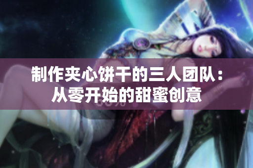 制作夹心饼干的三人团队：从零开始的甜蜜创意