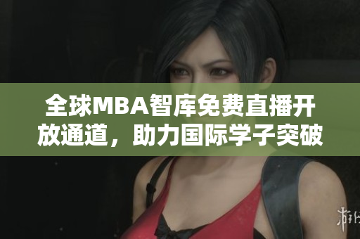 全球MBA智库免费直播开放通道，助力国际学子突破学术界壁垒