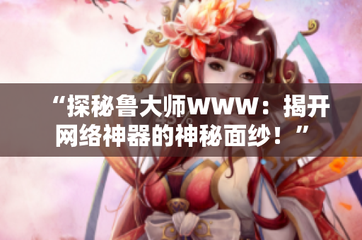 “探秘鲁大师WWW：揭开网络神器的神秘面纱！”