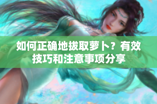 如何正确地拔取萝卜？有效技巧和注意事项分享