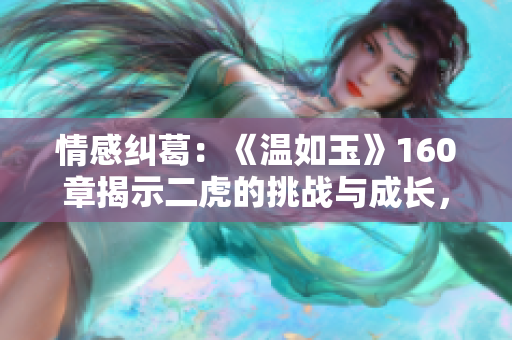 情感纠葛：《温如玉》160章揭示二虎的挑战与成长，免费畅读