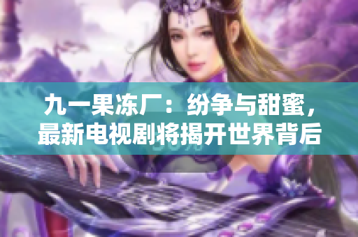 九一果冻厂：纷争与甜蜜，最新电视剧将揭开世界背后的秘密