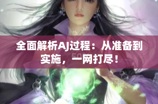 全面解析AJ过程：从准备到实施，一网打尽！