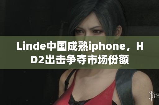 Linde中国成熟iphone，HD2出击争夺市场份额
