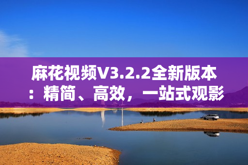 麻花视频V3.2.2全新版本：精简、高效，一站式观影体验