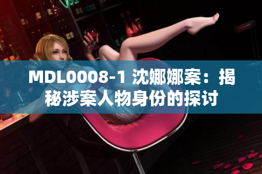 MDL0008-1 沈娜娜案：揭秘涉案人物身份的探讨