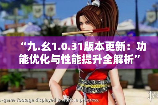 “九.幺1.0.31版本更新：功能优化与性能提升全解析”