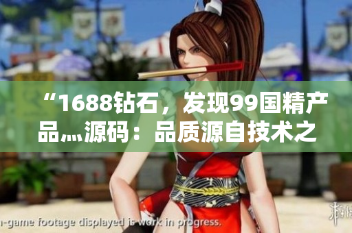 “1688钻石，发现99国精产品灬源码：品质源自技术之精”