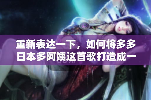 重新表达一下，如何将多多日本多阿姨这首歌打造成一首热门曲目？