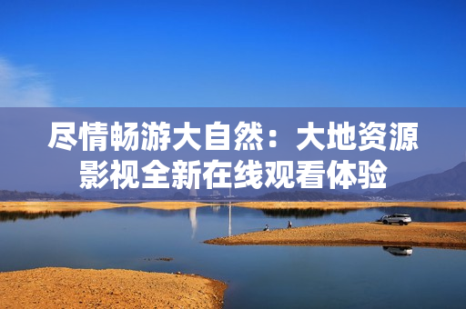 尽情畅游大自然：大地资源影视全新在线观看体验